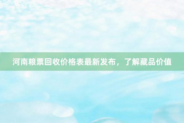 河南粮票回收价格表最新发布，了解藏品价值