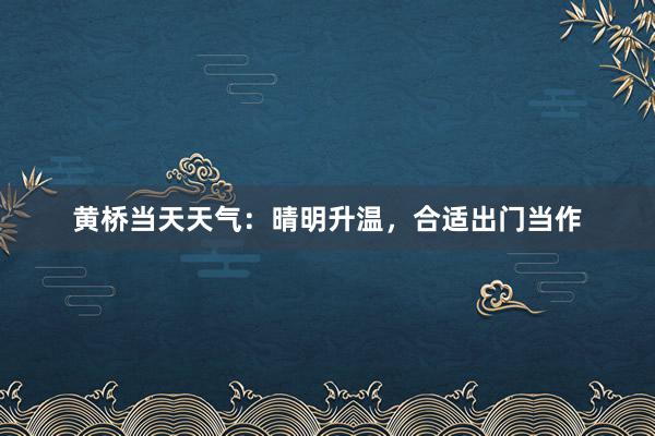 黄桥当天天气：晴明升温，合适出门当作